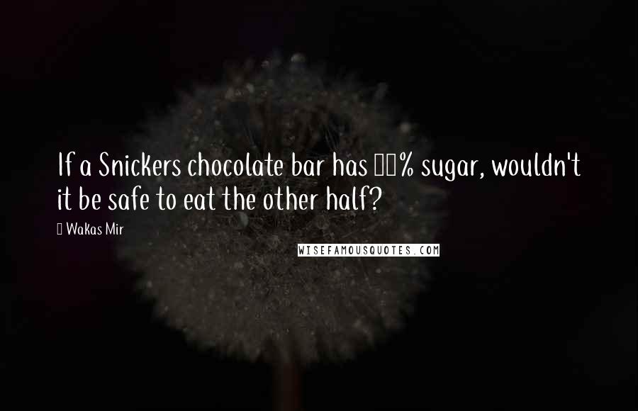 Wakas Mir Quotes: If a Snickers chocolate bar has 50% sugar, wouldn't it be safe to eat the other half?