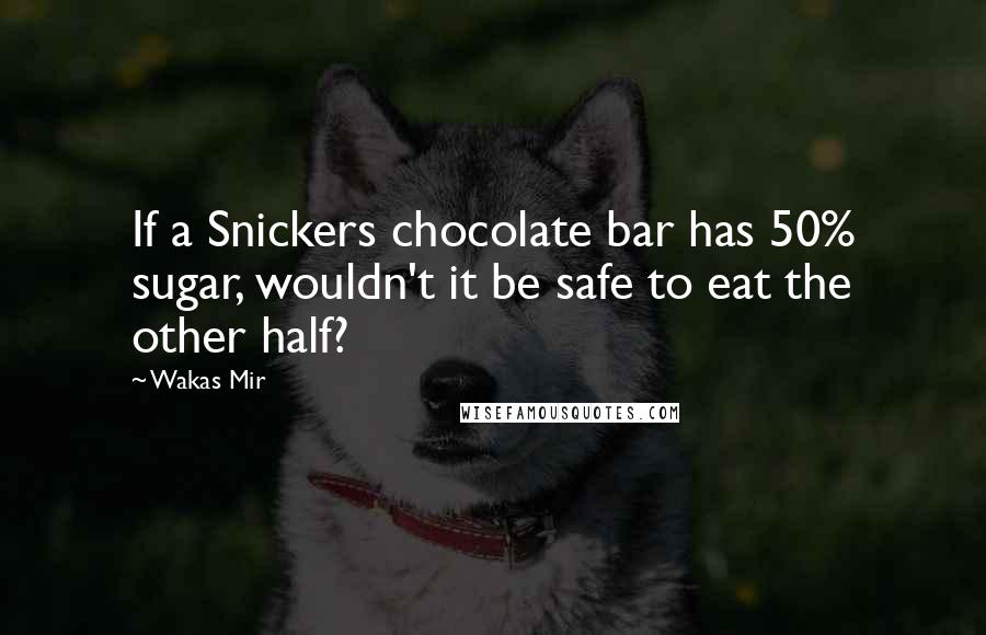 Wakas Mir Quotes: If a Snickers chocolate bar has 50% sugar, wouldn't it be safe to eat the other half?