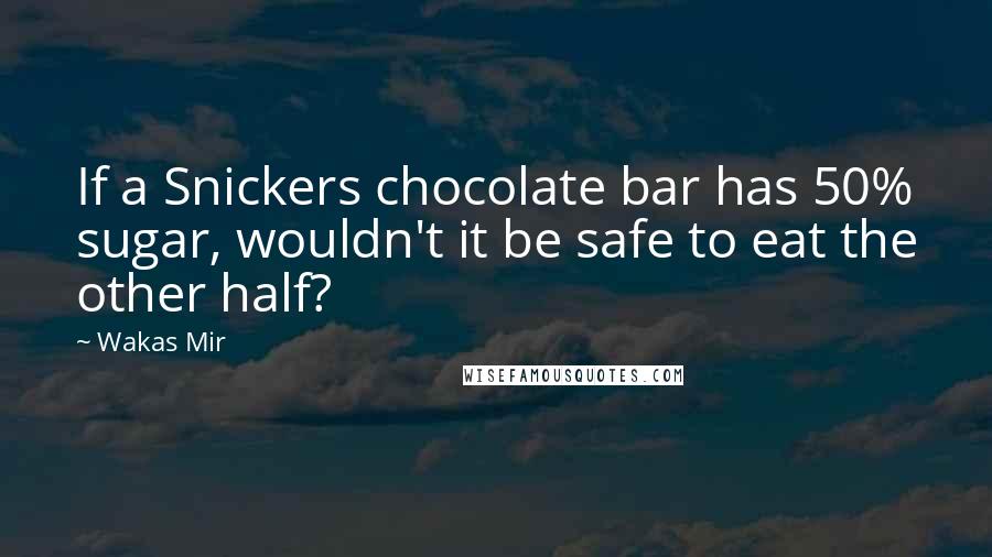 Wakas Mir Quotes: If a Snickers chocolate bar has 50% sugar, wouldn't it be safe to eat the other half?