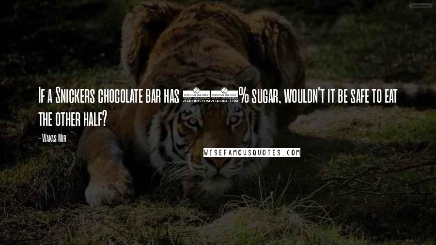 Wakas Mir Quotes: If a Snickers chocolate bar has 50% sugar, wouldn't it be safe to eat the other half?