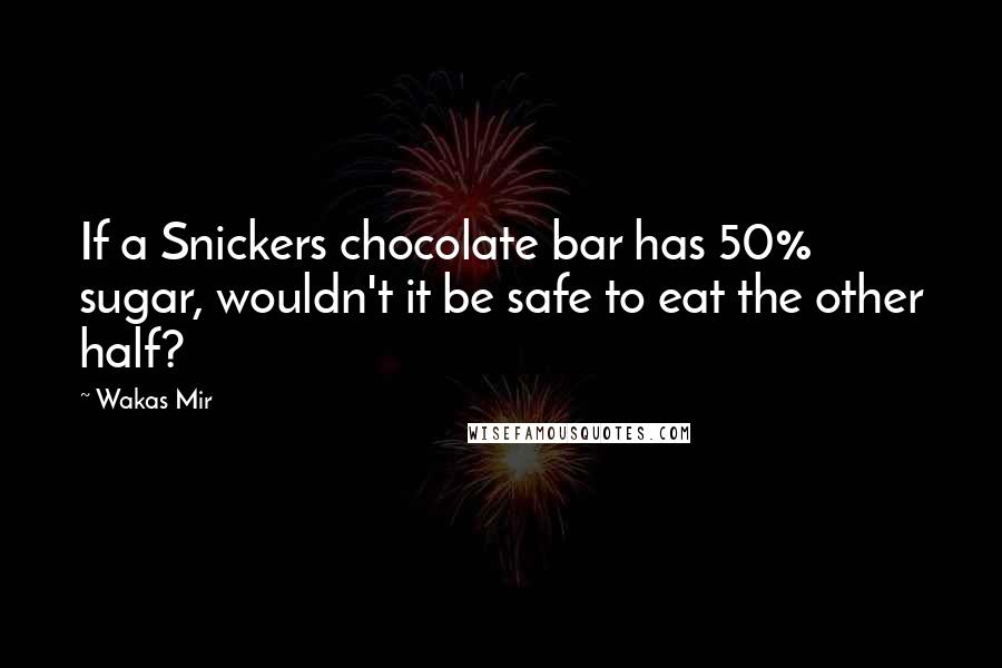 Wakas Mir Quotes: If a Snickers chocolate bar has 50% sugar, wouldn't it be safe to eat the other half?