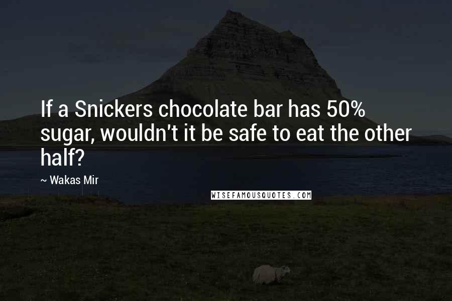 Wakas Mir Quotes: If a Snickers chocolate bar has 50% sugar, wouldn't it be safe to eat the other half?