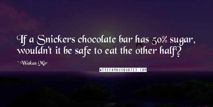 Wakas Mir Quotes: If a Snickers chocolate bar has 50% sugar, wouldn't it be safe to eat the other half?