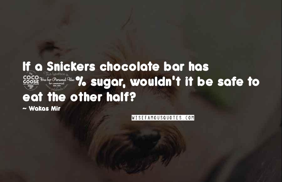 Wakas Mir Quotes: If a Snickers chocolate bar has 50% sugar, wouldn't it be safe to eat the other half?