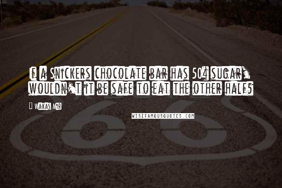 Wakas Mir Quotes: If a Snickers chocolate bar has 50% sugar, wouldn't it be safe to eat the other half?