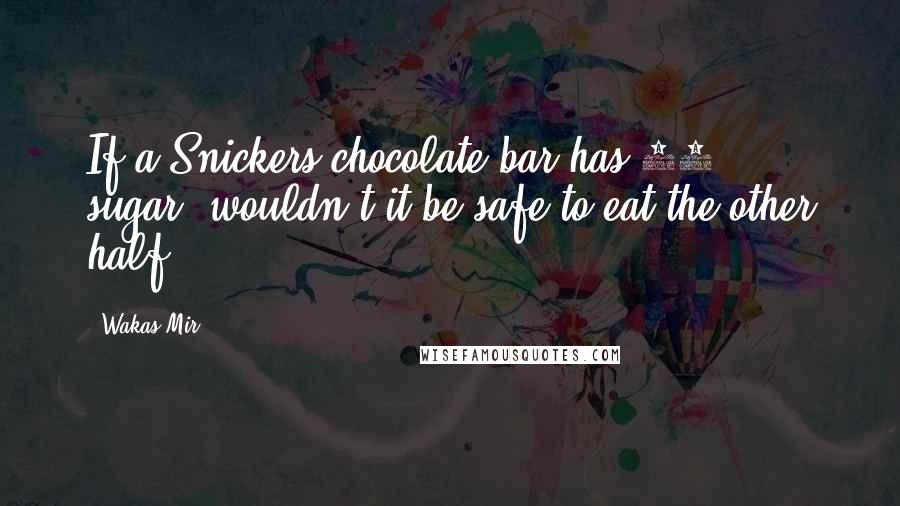 Wakas Mir Quotes: If a Snickers chocolate bar has 50% sugar, wouldn't it be safe to eat the other half?