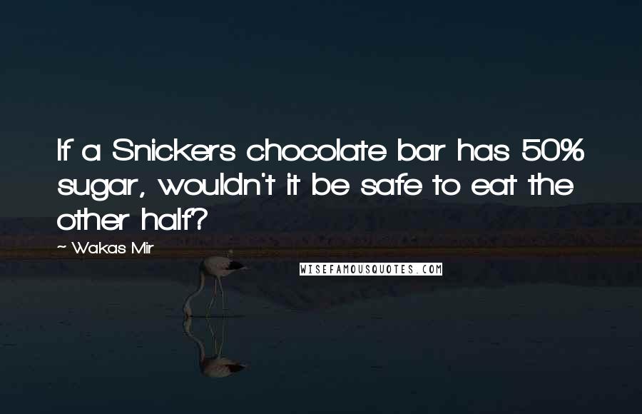 Wakas Mir Quotes: If a Snickers chocolate bar has 50% sugar, wouldn't it be safe to eat the other half?