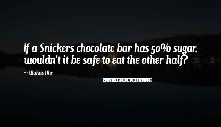 Wakas Mir Quotes: If a Snickers chocolate bar has 50% sugar, wouldn't it be safe to eat the other half?