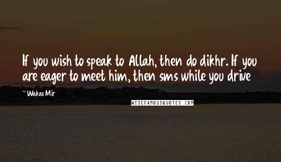 Wakas Mir Quotes: If you wish to speak to Allah, then do dikhr. If you are eager to meet him, then sms while you drive