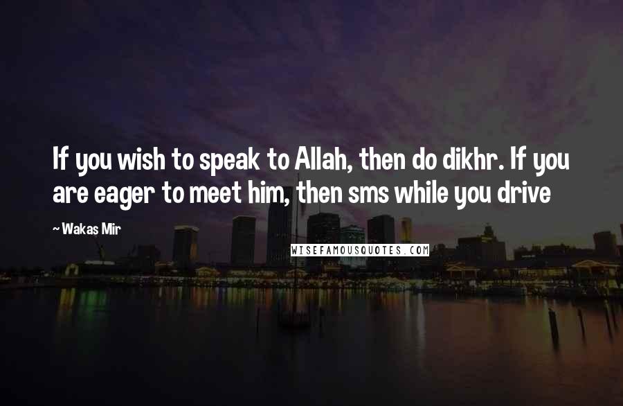 Wakas Mir Quotes: If you wish to speak to Allah, then do dikhr. If you are eager to meet him, then sms while you drive