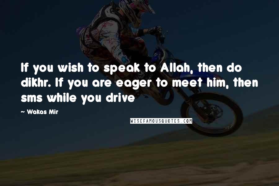 Wakas Mir Quotes: If you wish to speak to Allah, then do dikhr. If you are eager to meet him, then sms while you drive