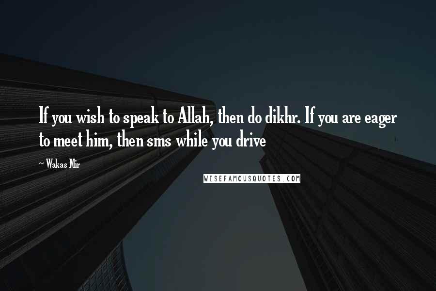 Wakas Mir Quotes: If you wish to speak to Allah, then do dikhr. If you are eager to meet him, then sms while you drive