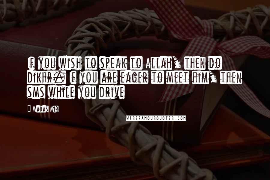 Wakas Mir Quotes: If you wish to speak to Allah, then do dikhr. If you are eager to meet him, then sms while you drive
