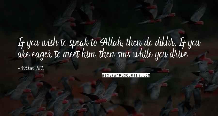 Wakas Mir Quotes: If you wish to speak to Allah, then do dikhr. If you are eager to meet him, then sms while you drive