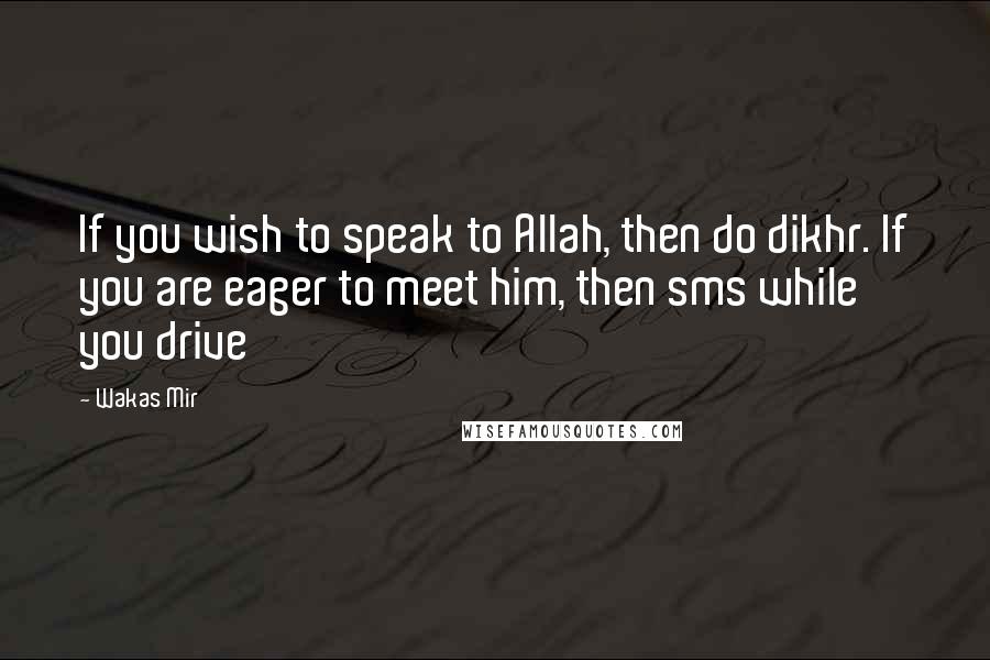 Wakas Mir Quotes: If you wish to speak to Allah, then do dikhr. If you are eager to meet him, then sms while you drive