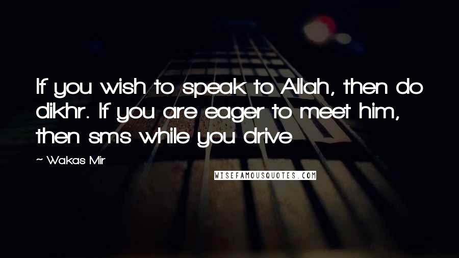 Wakas Mir Quotes: If you wish to speak to Allah, then do dikhr. If you are eager to meet him, then sms while you drive