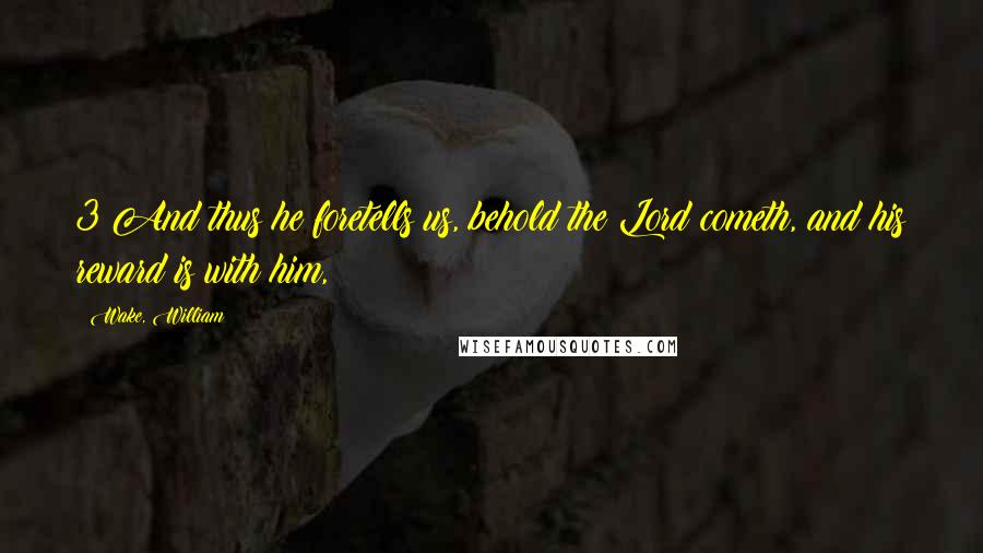 Wake, William Quotes: 3 And thus he foretells us, behold the Lord cometh, and his reward is with him,