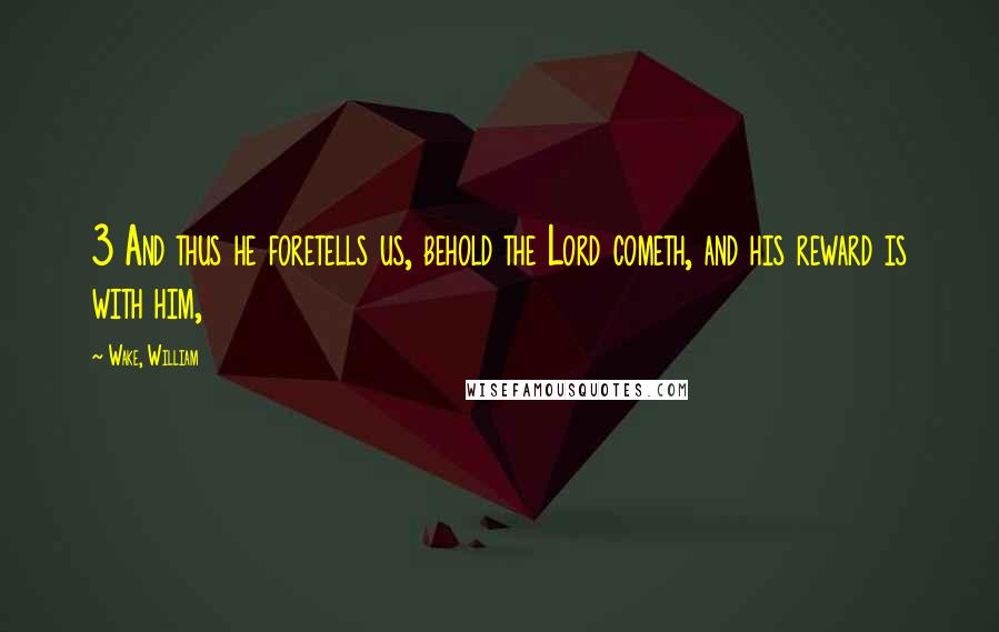 Wake, William Quotes: 3 And thus he foretells us, behold the Lord cometh, and his reward is with him,