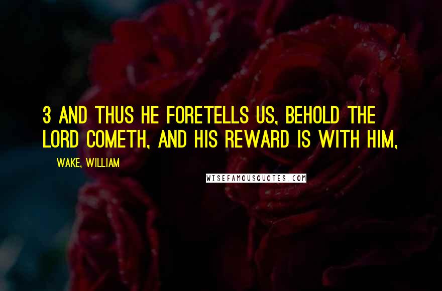 Wake, William Quotes: 3 And thus he foretells us, behold the Lord cometh, and his reward is with him,