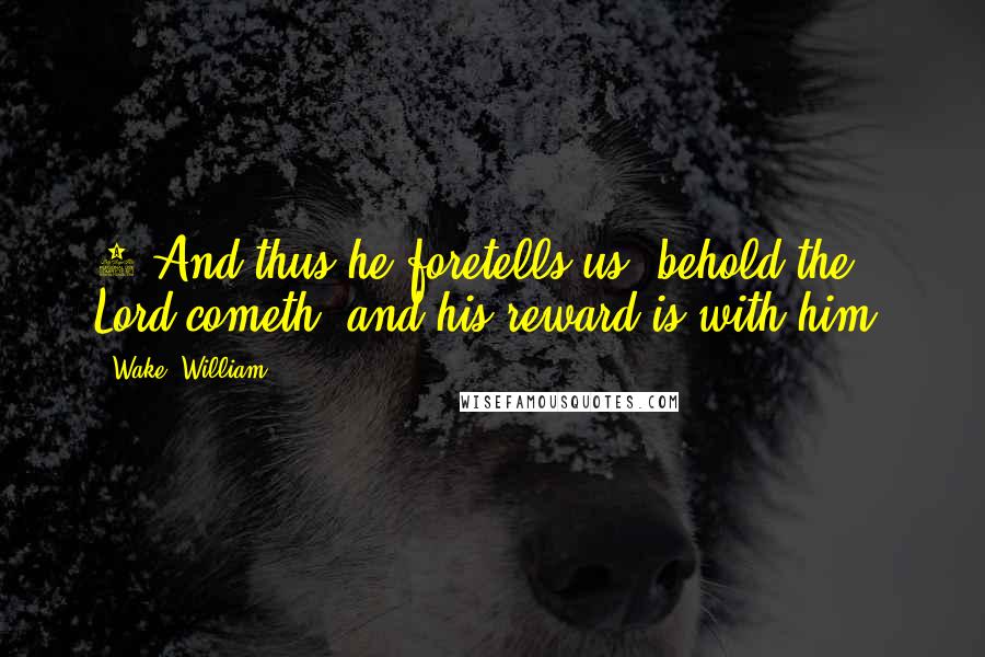 Wake, William Quotes: 3 And thus he foretells us, behold the Lord cometh, and his reward is with him,