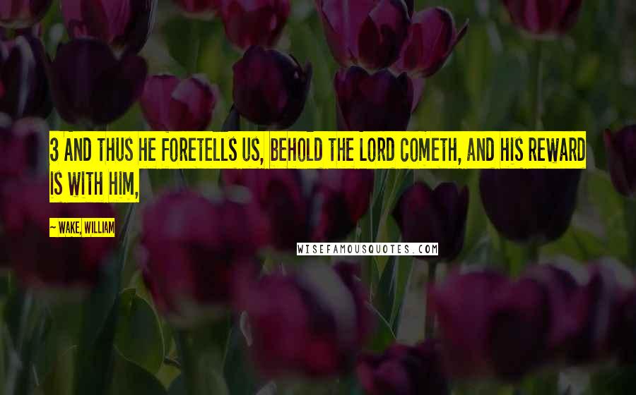 Wake, William Quotes: 3 And thus he foretells us, behold the Lord cometh, and his reward is with him,