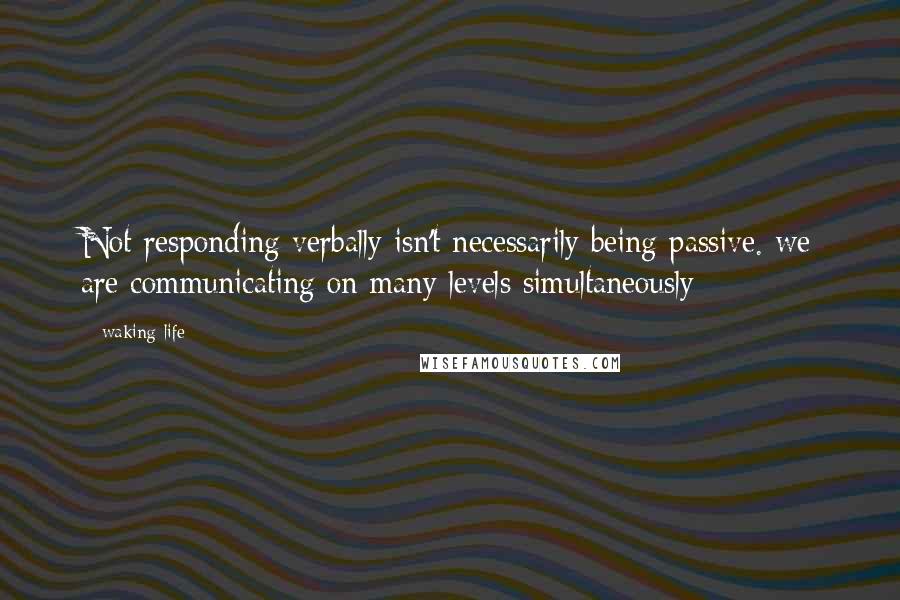 Waking Life Quotes: Not responding verbally isn't necessarily being passive. we are communicating on many levels simultaneously