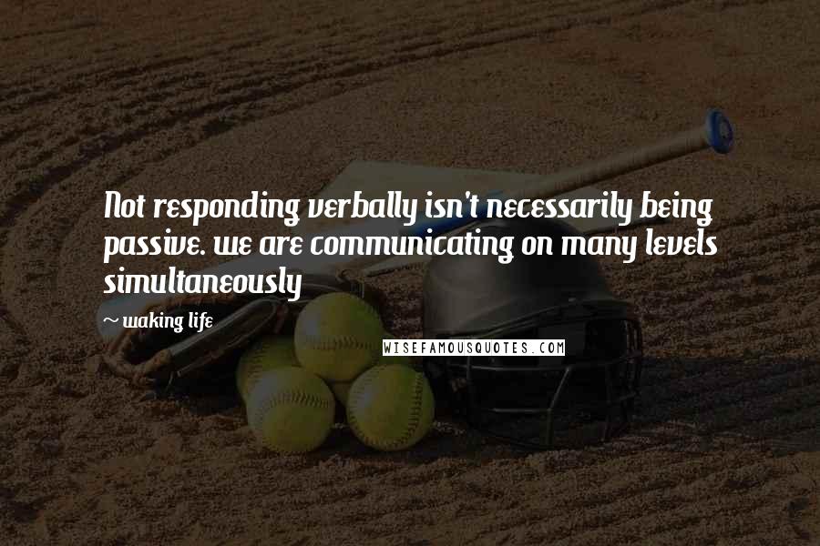 Waking Life Quotes: Not responding verbally isn't necessarily being passive. we are communicating on many levels simultaneously