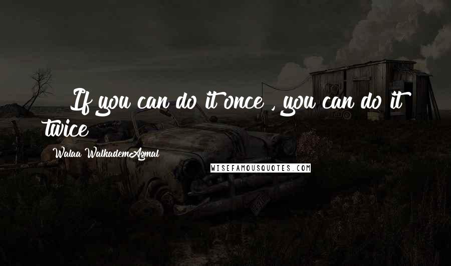 Walaa WalkademAgmal Quotes: !! If you can do it once , you can do it twice