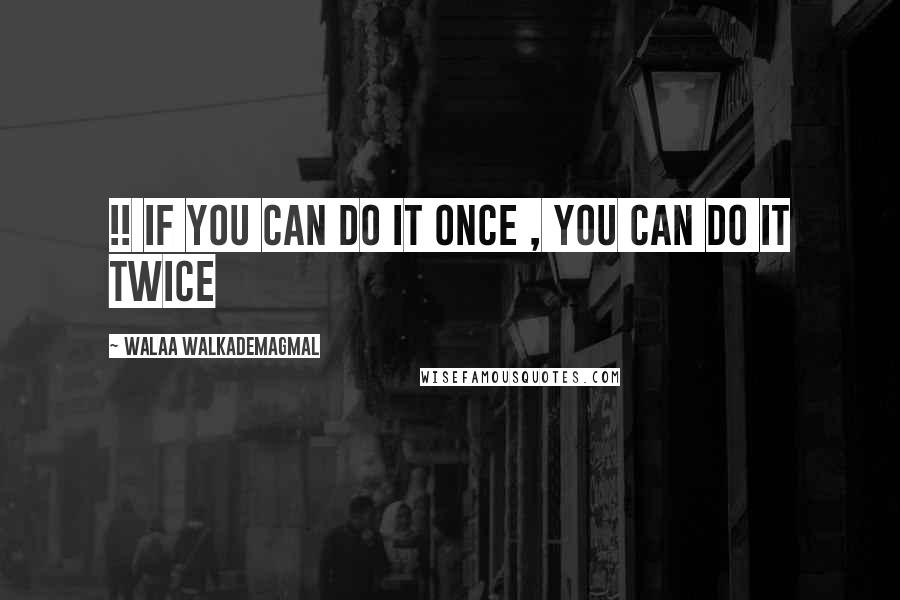 Walaa WalkademAgmal Quotes: !! If you can do it once , you can do it twice
