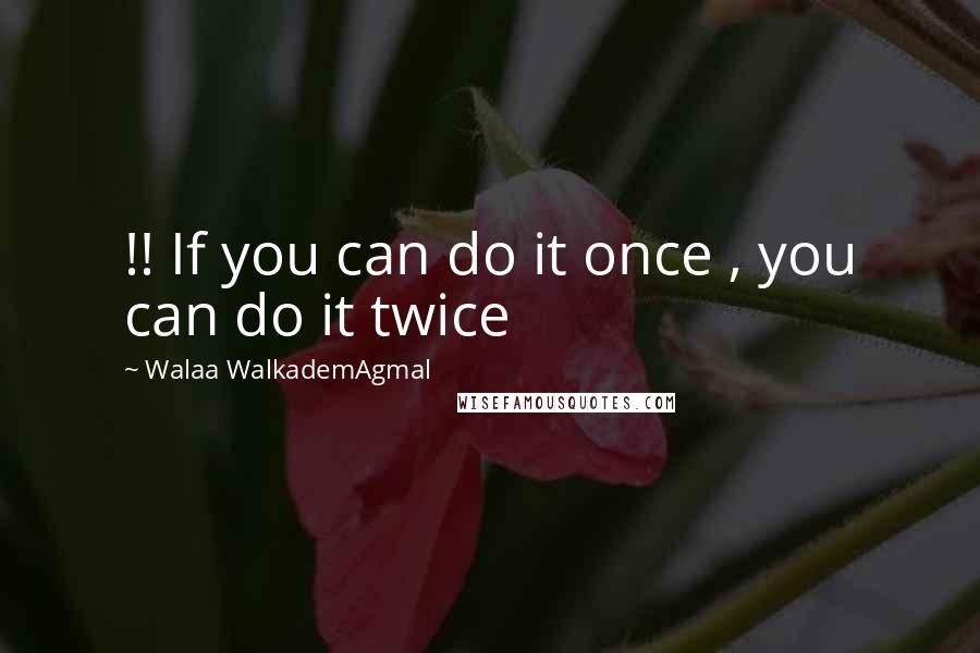 Walaa WalkademAgmal Quotes: !! If you can do it once , you can do it twice