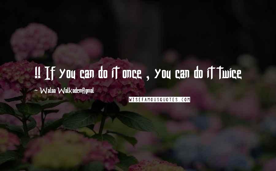 Walaa WalkademAgmal Quotes: !! If you can do it once , you can do it twice