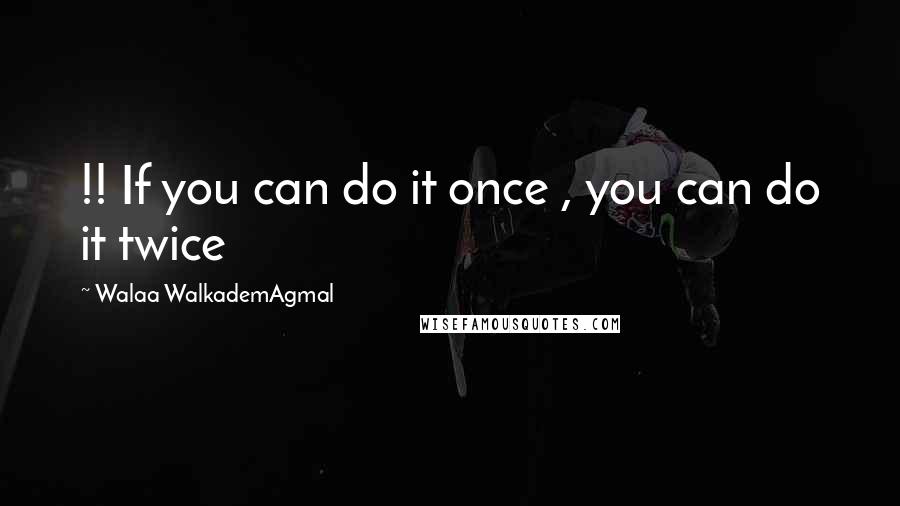 Walaa WalkademAgmal Quotes: !! If you can do it once , you can do it twice