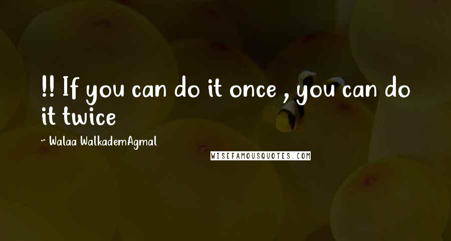 Walaa WalkademAgmal Quotes: !! If you can do it once , you can do it twice