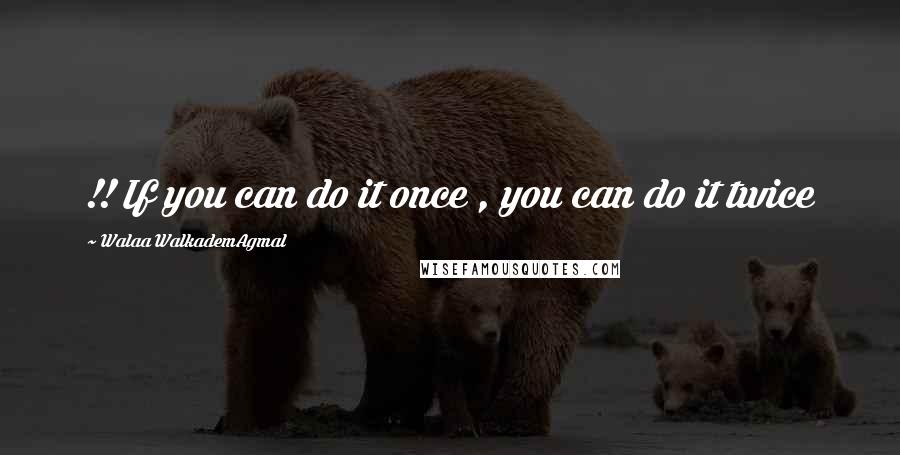 Walaa WalkademAgmal Quotes: !! If you can do it once , you can do it twice