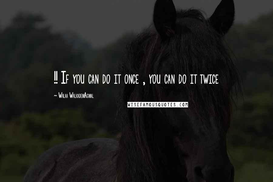 Walaa WalkademAgmal Quotes: !! If you can do it once , you can do it twice