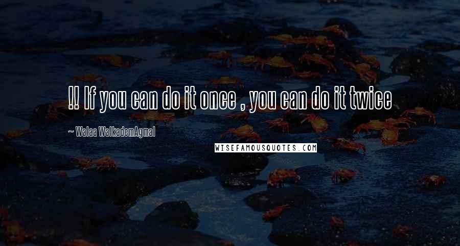 Walaa WalkademAgmal Quotes: !! If you can do it once , you can do it twice