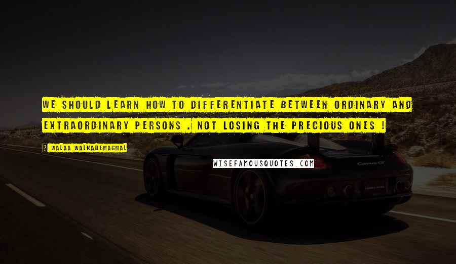Walaa WalkademAgmal Quotes: We should learn how to differentiate between ordinary and extraordinary persons . Not losing the precious ones !