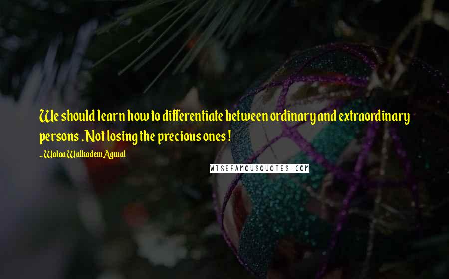 Walaa WalkademAgmal Quotes: We should learn how to differentiate between ordinary and extraordinary persons . Not losing the precious ones !