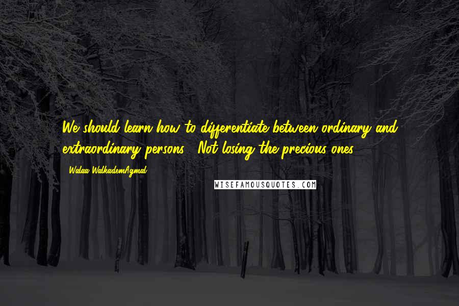 Walaa WalkademAgmal Quotes: We should learn how to differentiate between ordinary and extraordinary persons . Not losing the precious ones !