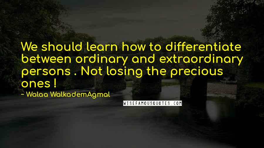 Walaa WalkademAgmal Quotes: We should learn how to differentiate between ordinary and extraordinary persons . Not losing the precious ones !