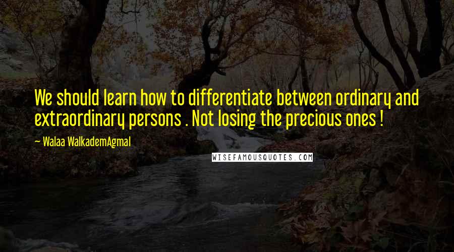 Walaa WalkademAgmal Quotes: We should learn how to differentiate between ordinary and extraordinary persons . Not losing the precious ones !