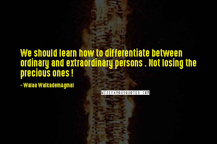 Walaa WalkademAgmal Quotes: We should learn how to differentiate between ordinary and extraordinary persons . Not losing the precious ones !