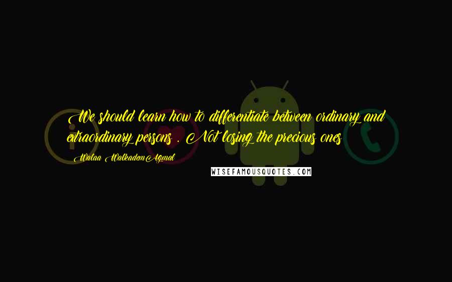 Walaa WalkademAgmal Quotes: We should learn how to differentiate between ordinary and extraordinary persons . Not losing the precious ones !