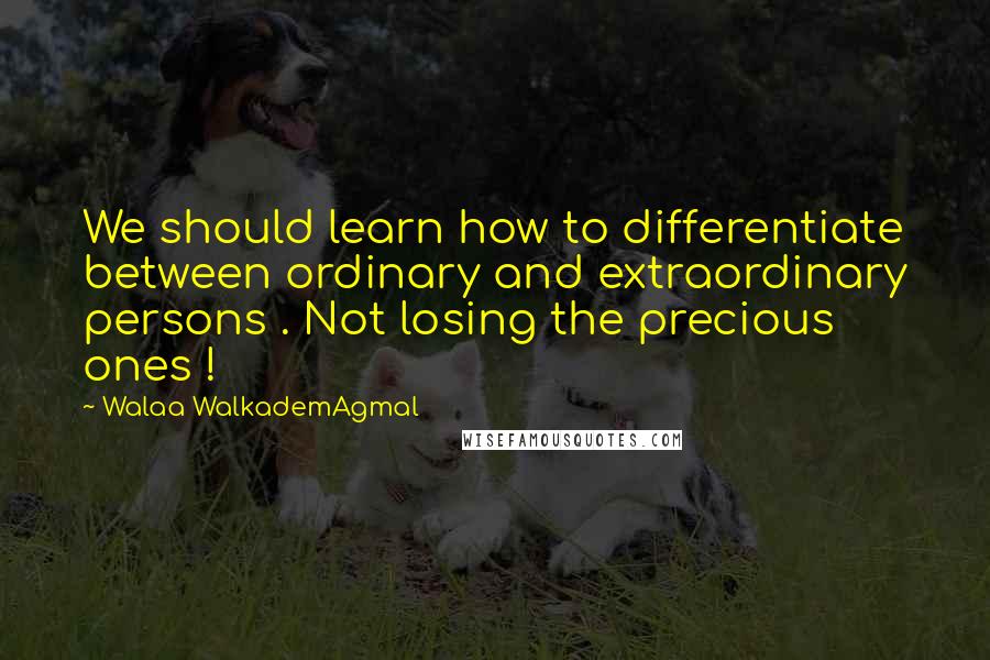 Walaa WalkademAgmal Quotes: We should learn how to differentiate between ordinary and extraordinary persons . Not losing the precious ones !