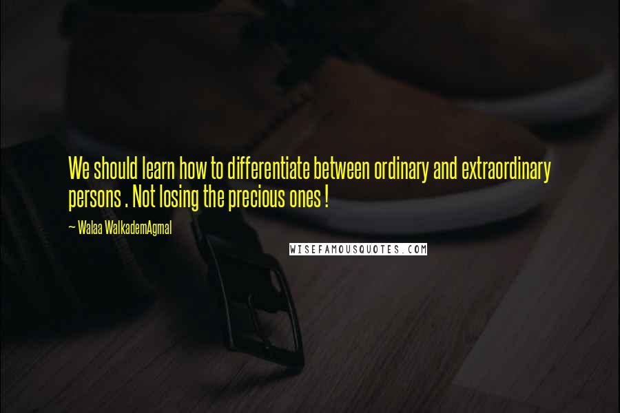 Walaa WalkademAgmal Quotes: We should learn how to differentiate between ordinary and extraordinary persons . Not losing the precious ones !