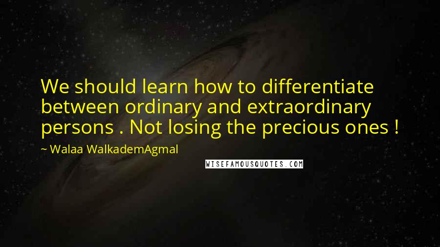 Walaa WalkademAgmal Quotes: We should learn how to differentiate between ordinary and extraordinary persons . Not losing the precious ones !