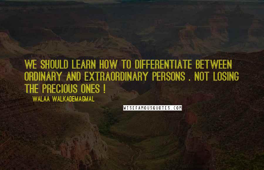 Walaa WalkademAgmal Quotes: We should learn how to differentiate between ordinary and extraordinary persons . Not losing the precious ones !