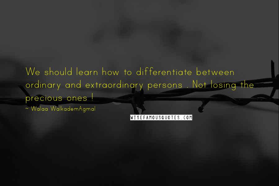 Walaa WalkademAgmal Quotes: We should learn how to differentiate between ordinary and extraordinary persons . Not losing the precious ones !