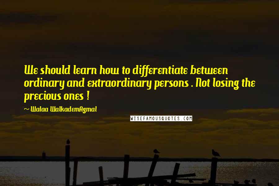 Walaa WalkademAgmal Quotes: We should learn how to differentiate between ordinary and extraordinary persons . Not losing the precious ones !