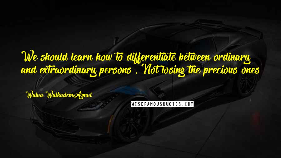 Walaa WalkademAgmal Quotes: We should learn how to differentiate between ordinary and extraordinary persons . Not losing the precious ones !